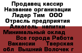 Продавец-кассир › Название организации ­ Лидер Тим, ООО › Отрасль предприятия ­ Алкоголь, напитки › Минимальный оклад ­ 16 000 - Все города Работа » Вакансии   . Тверская обл.,Вышний Волочек г.